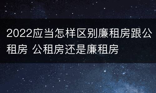 2022应当怎样区别廉租房跟公租房 公租房还是廉租房