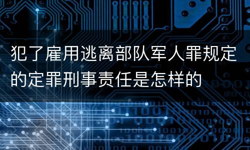 犯了雇用逃离部队军人罪规定的定罪刑事责任是怎样的