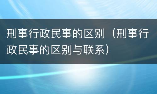 刑事行政民事的区别（刑事行政民事的区别与联系）