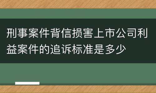 刑事案件背信损害上市公司利益案件的追诉标准是多少