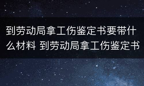 到劳动局拿工伤鉴定书要带什么材料 到劳动局拿工伤鉴定书要带什么材料去