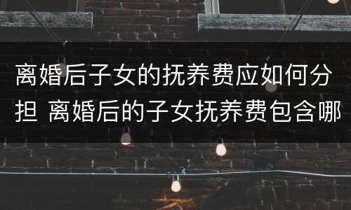 离婚后子女的抚养费应如何分担 离婚后的子女抚养费包含哪些内容