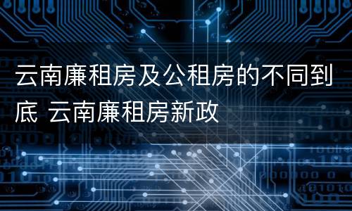 云南廉租房及公租房的不同到底 云南廉租房新政