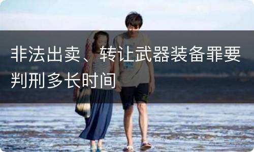 非法出卖、转让武器装备罪要判刑多长时间