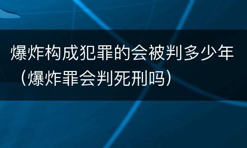 爆炸构成犯罪的会被判多少年（爆炸罪会判死刑吗）