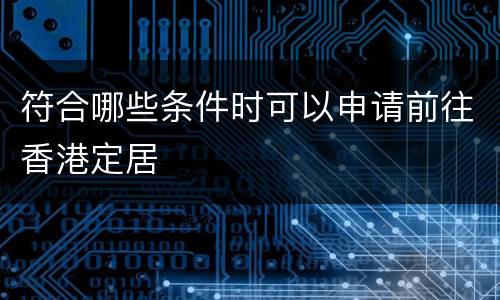 符合哪些条件时可以申请前往香港定居