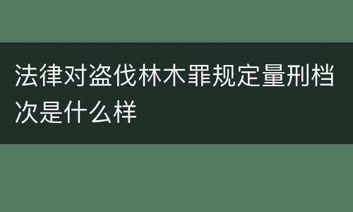 法律对盗伐林木罪规定量刑档次是什么样