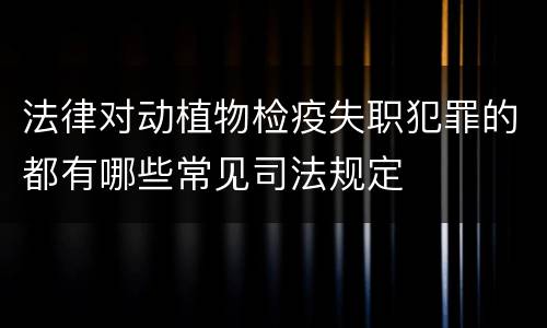 法律对动植物检疫失职犯罪的都有哪些常见司法规定