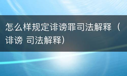 怎么样规定诽谤罪司法解释（诽谤 司法解释）