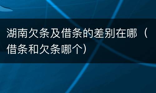 湖南欠条及借条的差别在哪（借条和欠条哪个）