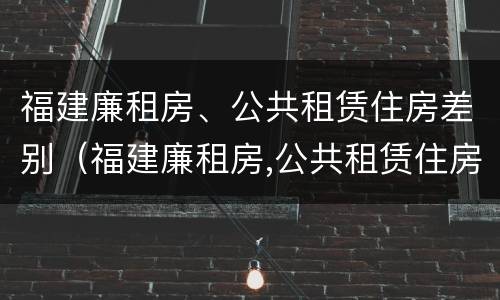 福建廉租房、公共租赁住房差别（福建廉租房,公共租赁住房差别大吗）