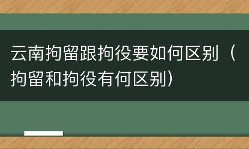 云南拘留跟拘役要如何区别（拘留和拘役有何区别）
