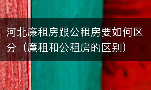 河北廉租房跟公租房要如何区分（廉租和公租房的区别）