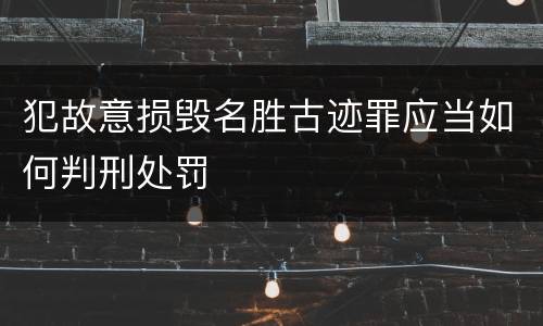犯故意损毁名胜古迹罪应当如何判刑处罚