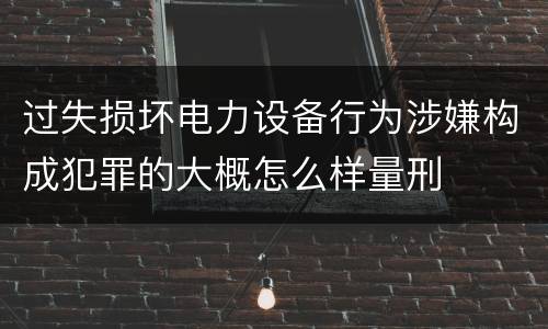 过失损坏电力设备行为涉嫌构成犯罪的大概怎么样量刑