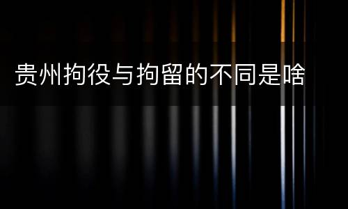 贵州拘役与拘留的不同是啥
