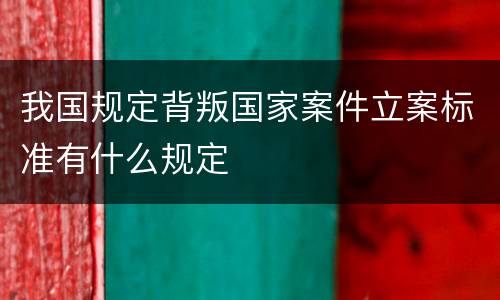 我国规定背叛国家案件立案标准有什么规定