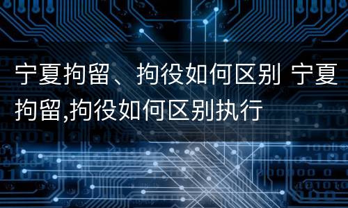 宁夏拘留、拘役如何区别 宁夏拘留,拘役如何区别执行