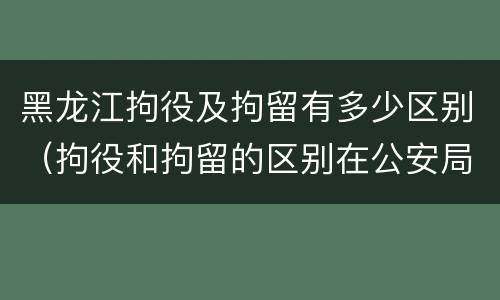 黑龙江拘役及拘留有多少区别（拘役和拘留的区别在公安局）
