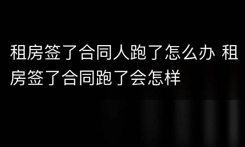 租房签了合同人跑了怎么办 租房签了合同跑了会怎样