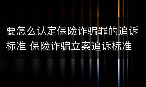 要怎么认定保险诈骗罪的追诉标准 保险诈骗立案追诉标准