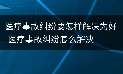 医疗事故纠纷要怎样解决为好 医疗事故纠纷怎么解决