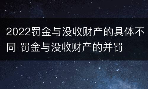 2022罚金与没收财产的具体不同 罚金与没收财产的并罚