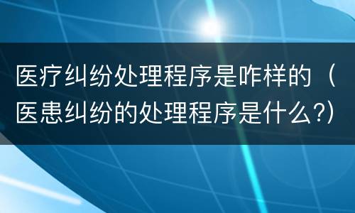 医疗纠纷处理程序是咋样的（医患纠纷的处理程序是什么?）