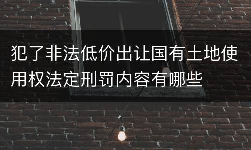 犯了非法低价出让国有土地使用权法定刑罚内容有哪些