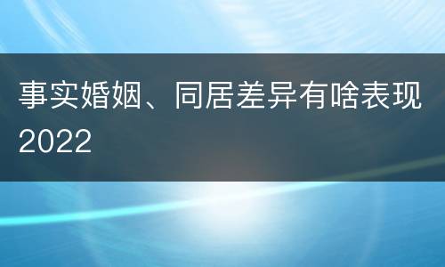 事实婚姻、同居差异有啥表现2022