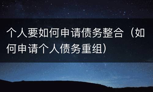 个人要如何申请债务整合（如何申请个人债务重组）