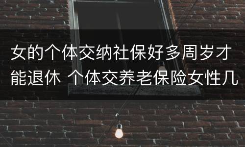 女的个体交纳社保好多周岁才能退休 个体交养老保险女性几岁退休
