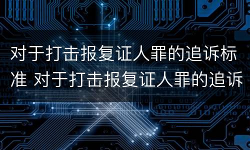 对于打击报复证人罪的追诉标准 对于打击报复证人罪的追诉标准是