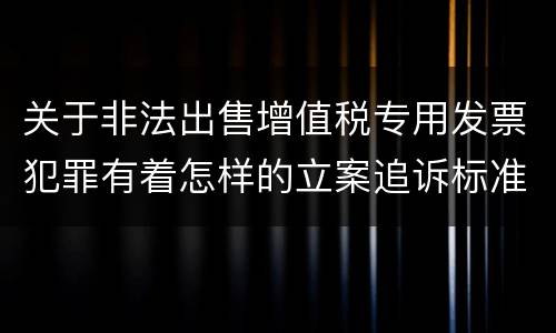 关于非法出售增值税专用发票犯罪有着怎样的立案追诉标准