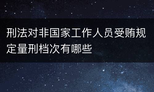 刑法对非国家工作人员受贿规定量刑档次有哪些