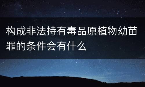 构成非法持有毒品原植物幼苗罪的条件会有什么