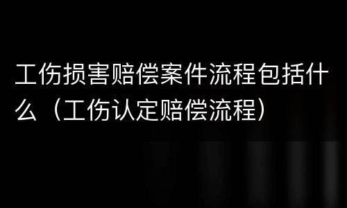 工伤损害赔偿案件流程包括什么（工伤认定赔偿流程）