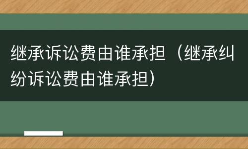继承诉讼费由谁承担（继承纠纷诉讼费由谁承担）