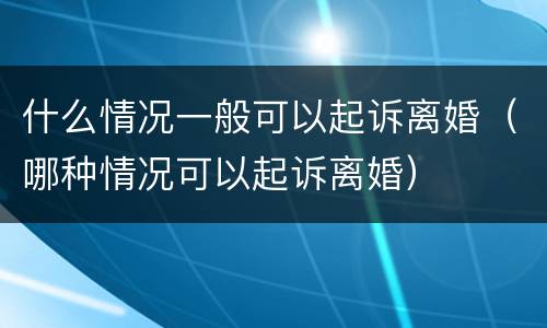 什么情况一般可以起诉离婚（哪种情况可以起诉离婚）