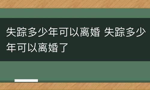 失踪多少年可以离婚 失踪多少年可以离婚了