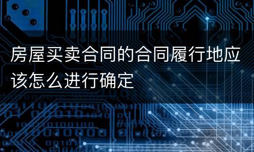 房屋买卖合同的合同履行地应该怎么进行确定