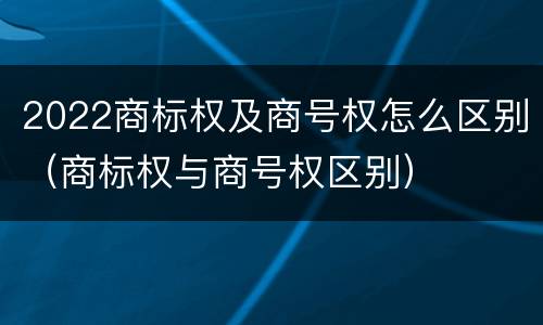 2022商标权及商号权怎么区别（商标权与商号权区别）