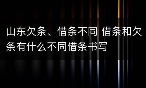 山东欠条、借条不同 借条和欠条有什么不同借条书写