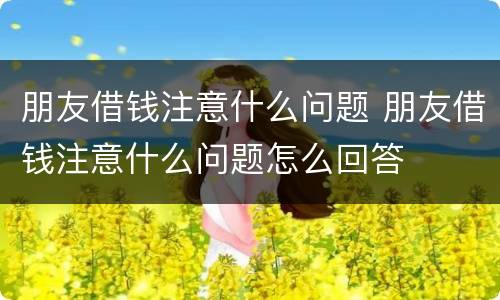 朋友借钱注意什么问题 朋友借钱注意什么问题怎么回答