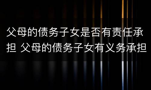 父母的债务子女是否有责任承担 父母的债务子女有义务承担吗