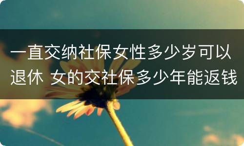 一直交纳社保女性多少岁可以退休 女的交社保多少年能返钱