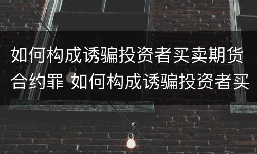 如何构成诱骗投资者买卖期货合约罪 如何构成诱骗投资者买卖期货合约罪