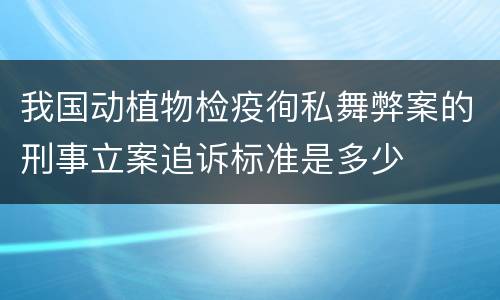 我国动植物检疫徇私舞弊案的刑事立案追诉标准是多少