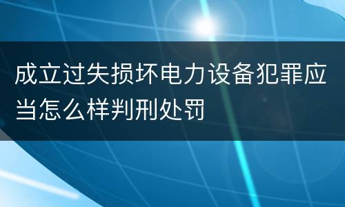 成立过失损坏电力设备犯罪应当怎么样判刑处罚
