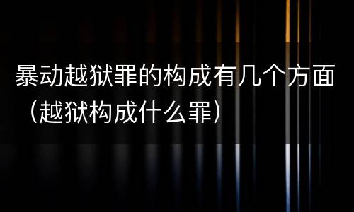 暴动越狱罪的构成有几个方面（越狱构成什么罪）